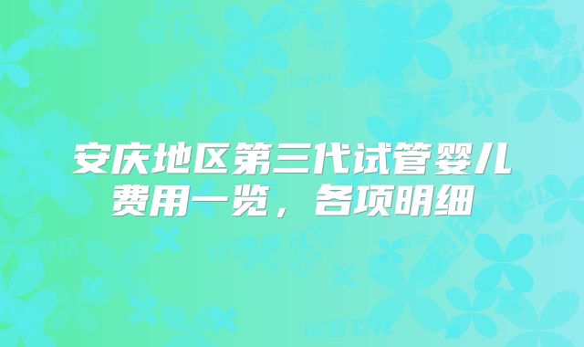 安庆地区第三代试管婴儿费用一览，各项明细