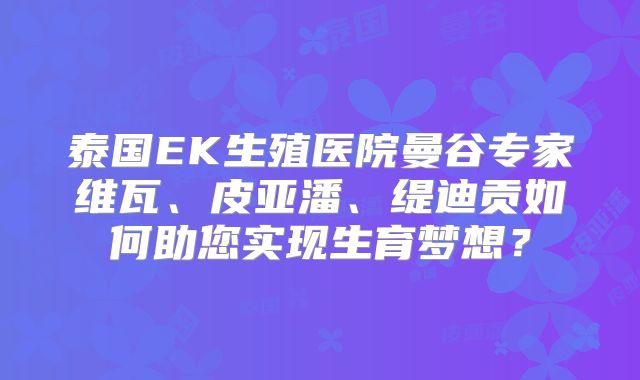 泰国EK生殖医院曼谷专家维瓦、皮亚潘、缇迪贡如何助您实现生育梦想？