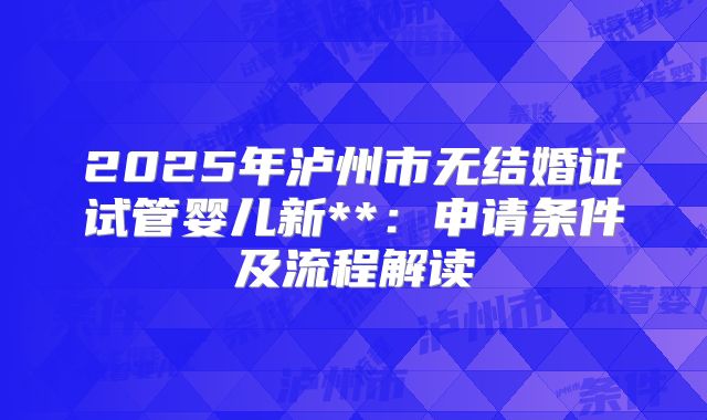 2025年泸州市无结婚证试管婴儿新**：申请条件及流程解读
