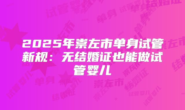 2025年崇左市单身试管新规:无结婚证也能做试管婴儿