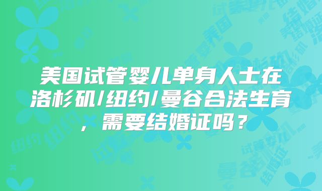 美国试管婴儿单身人士在洛杉矶/纽约/曼谷合法生育,需要结婚证吗?