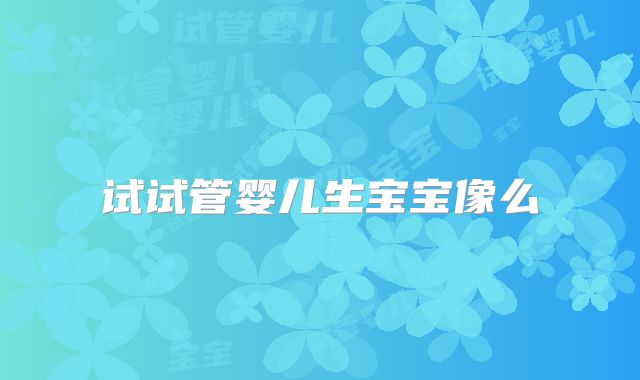 试试管婴儿生宝宝像么
