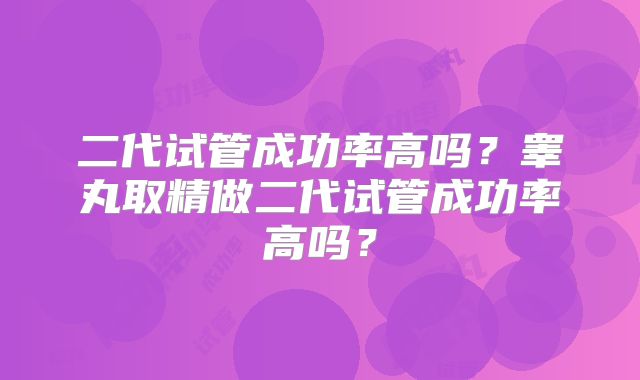 二代试管成功率高吗?睾丸取精做二代试管成功率高吗?