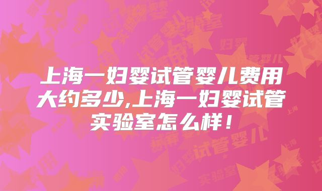 上海一妇婴试管婴儿费用大约多少,上海一妇婴试管实验室怎么样!