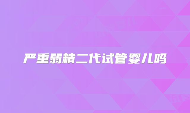 严重弱精二代试管婴儿吗