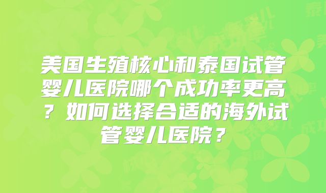 美国生殖核心和泰国试管婴儿医院哪个成功率更高？如何选择合适的海外试管婴儿医院？
