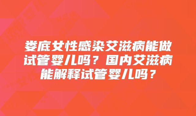 娄底女性感染艾滋病能做试管婴儿吗？国内艾滋病能解释试管婴儿吗？