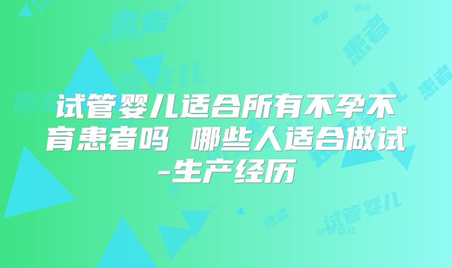 试管婴儿适合所有不孕不育患者吗 哪些人适合做试-生产经历
