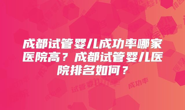 成都试管婴儿成功率哪家医院高?成都试管婴儿医院排名如何?