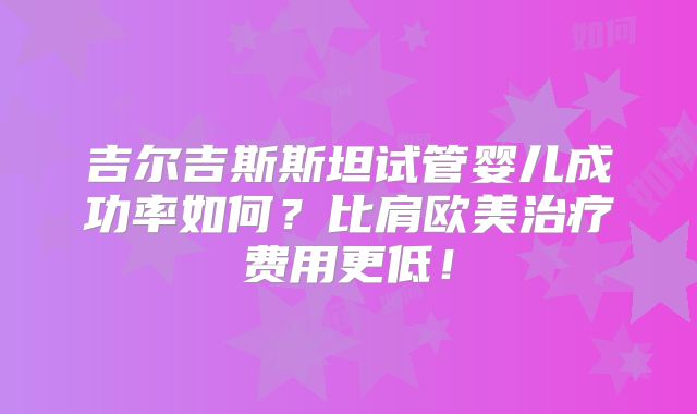 吉尔吉斯斯坦试管婴儿成功率如何?比肩欧美治疗费用更低!