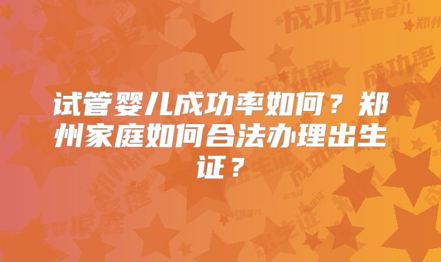 试管婴儿成功率如何?郑州家庭如何合法办理出生证?