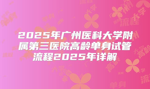 2025年广州医科大学附属第三医院高龄单身试管流程2025年详解