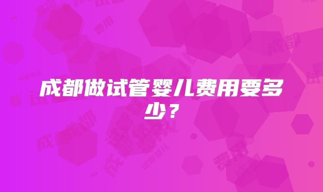 成都做试管婴儿费用要多少？