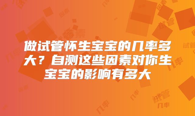 做试管怀生宝宝的几率多大?自测这些因素对你生宝宝的影响有多大