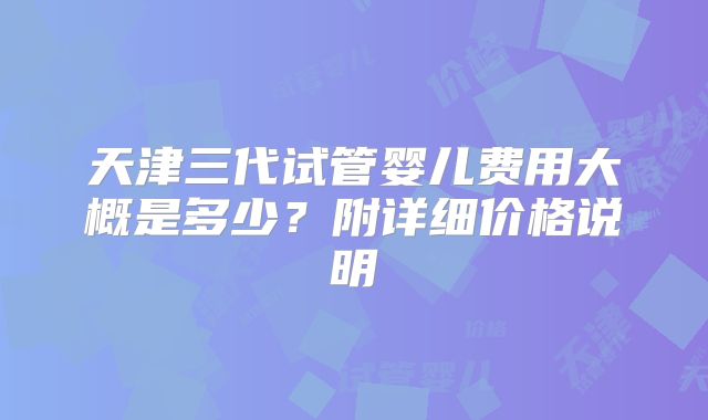 天津三代试管婴儿费用大概是多少？附详细价格说明