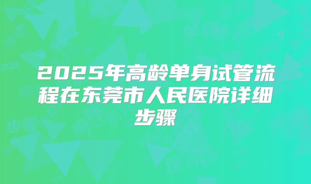 2025年高龄单身试管流程在东莞市人民医院详细步骤