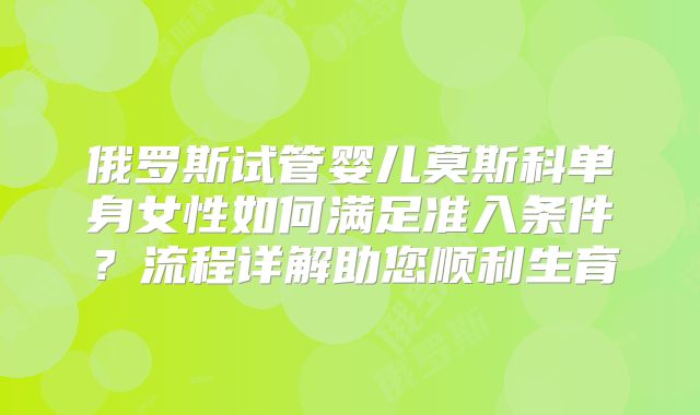 俄罗斯试管婴儿莫斯科单身女性如何满足准入条件?流程详解助您顺利生育