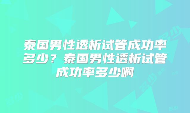 泰国男性透析试管成功率多少？泰国男性透析试管成功率多少啊