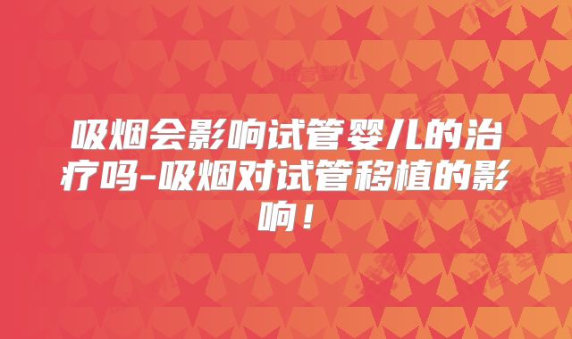 吸烟会影响试管婴儿的治疗吗-吸烟对试管移植的影响!