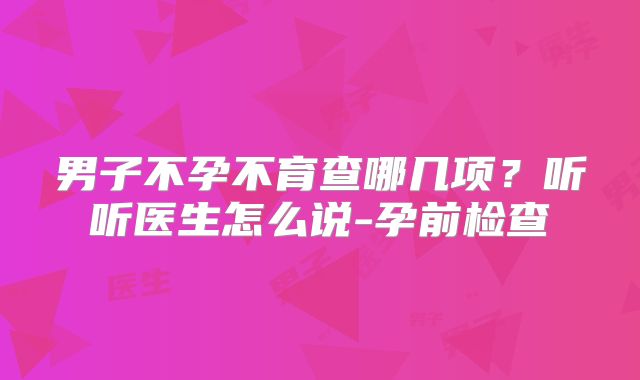 男子不孕不育查哪几项?听听医生怎么说-孕前检查