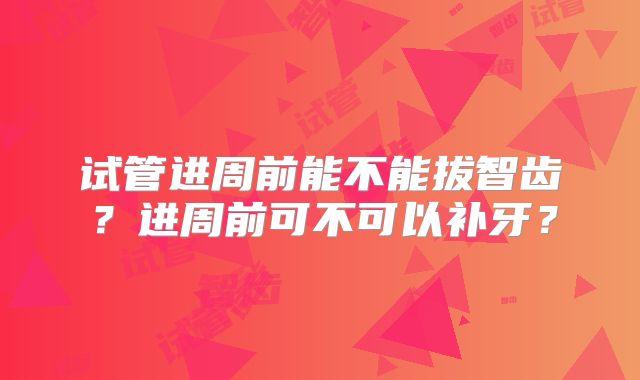 试管进周前能不能拔智齿？进周前可不可以补牙？