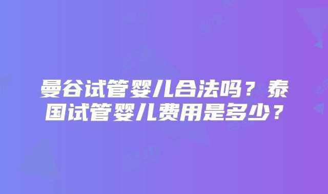 曼谷试管婴儿合法吗?泰国试管婴儿费用是多少?
