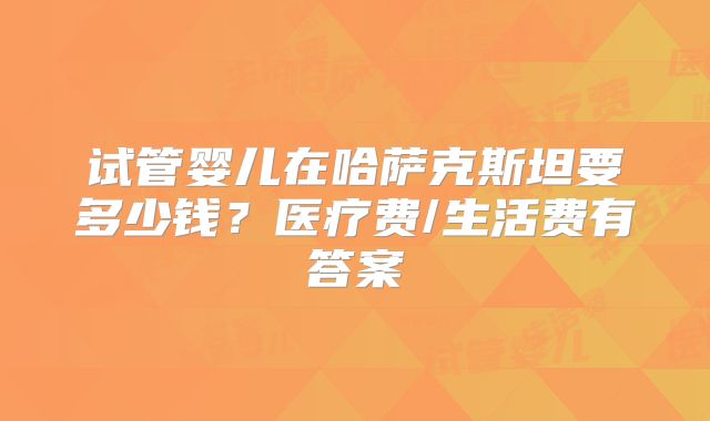 试管婴儿在哈萨克斯坦要多少钱？医疗费/生活费有答案