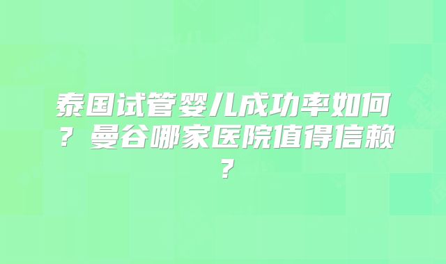 泰国试管婴儿成功率如何？曼谷哪家医院值得信赖？