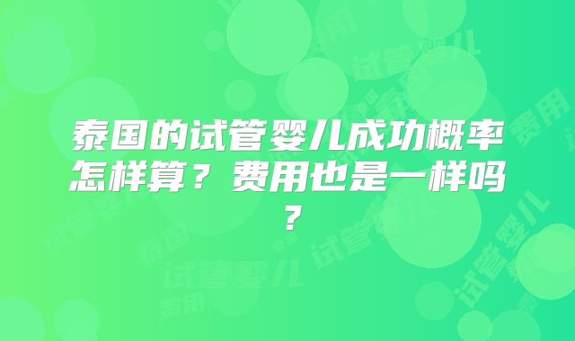 泰国的试管婴儿成功概率怎样算?费用也是一样吗?