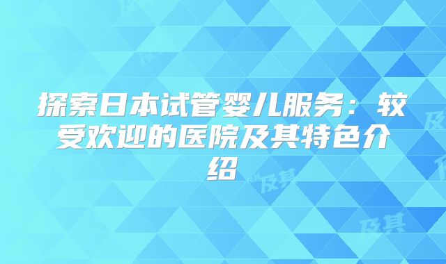探索日本试管婴儿服务：较受欢迎的医院及其特色介绍
