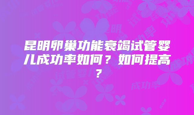 昆明卵巢功能衰竭试管婴儿成功率如何？如何提高？
