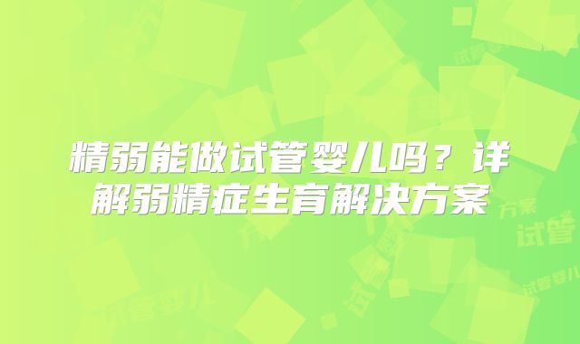 精弱能做试管婴儿吗？详解弱精症生育解决方案