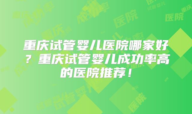 重庆试管婴儿医院哪家好?重庆试管婴儿成功率高的医院推荐!