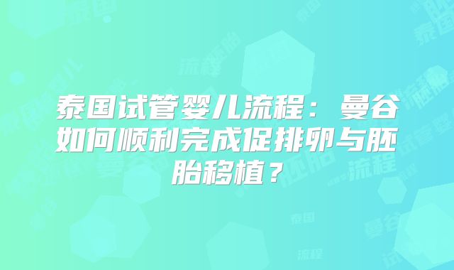 泰国试管婴儿流程：曼谷如何顺利完成促排卵与胚胎移植？