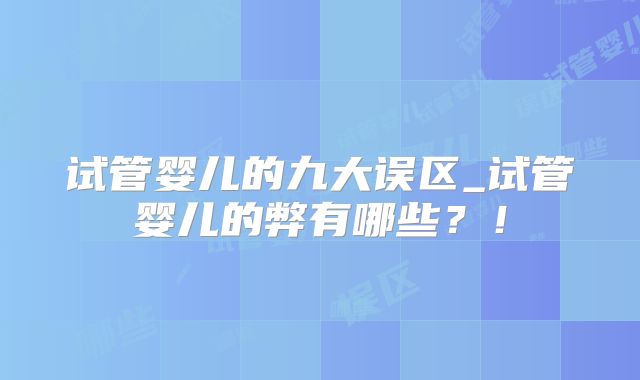 试管婴儿的九大误区_试管婴儿的弊有哪些？！