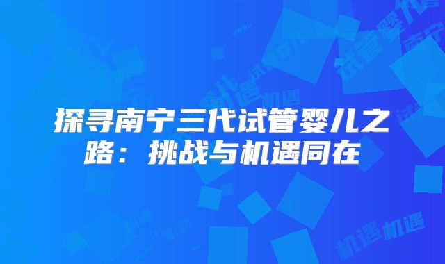 探寻南宁三代试管婴儿之路:挑战与机遇同在