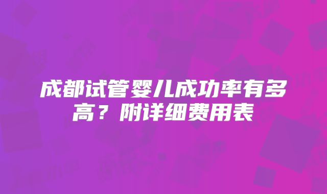 成都试管婴儿成功率有多高?附详细费用表