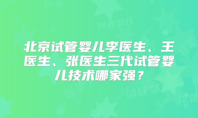 北京试管婴儿李医生、王医生、张医生三代试管婴儿技术哪家强?