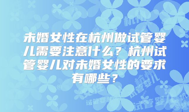 未婚女性在杭州做试管婴儿需要注意什么?杭州试管婴儿对未婚女性的要求有哪些?