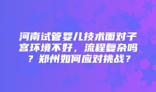 河南试管婴儿技术面对子宫环境不好，流程复杂吗？郑州如何应对挑战？
