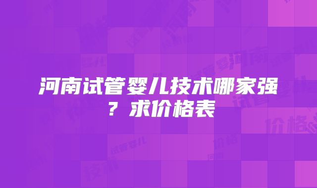 河南试管婴儿技术哪家强?求价格表