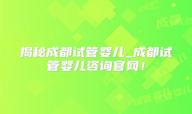 揭秘成都试管婴儿_成都试管婴儿咨询官网!