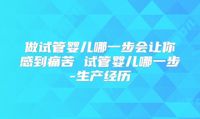 做试管婴儿哪一步会让你感到痛苦 试管婴儿哪一步-生产经历