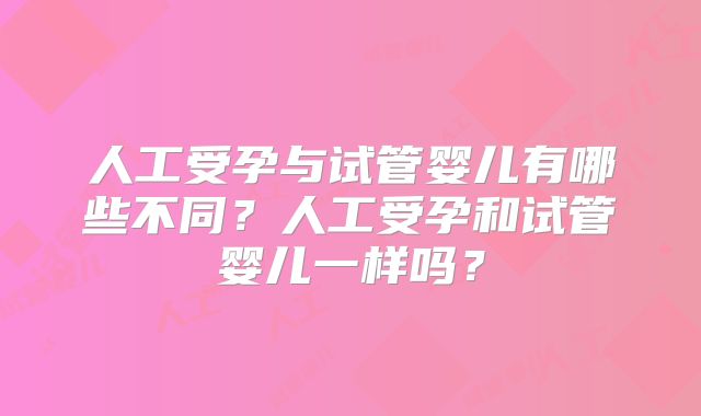 人工受孕与试管婴儿有哪些不同?人工受孕和试管婴儿一样吗?