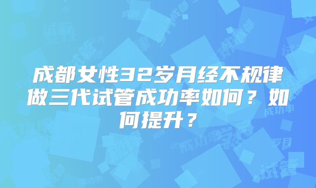 成都女性32岁月经不规律做三代试管成功率如何?如何提升?