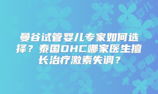 曼谷试管婴儿专家如何选择?泰国DHC哪家医生擅长治疗激素失调?
