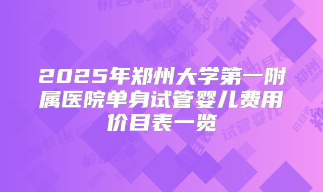 2025年郑州大学第一附属医院单身试管婴儿费用价目表一览