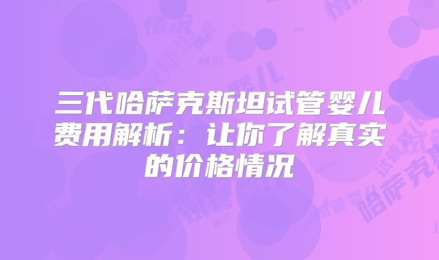 三代哈萨克斯坦试管婴儿费用解析：让你了解真实的价格情况