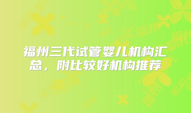 福州三代试管婴儿机构汇总,附比较好机构推荐
