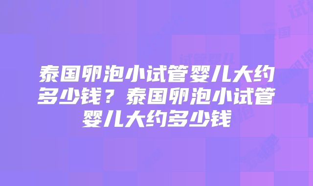 泰国卵泡小试管婴儿大约多少钱?泰国卵泡小试管婴儿大约多少钱